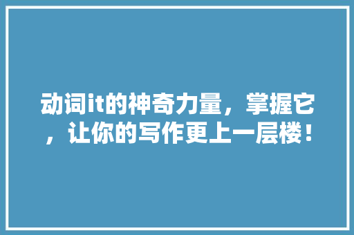 动词it的神奇力量，掌握它，让你的写作更上一层楼！ 必应SEO