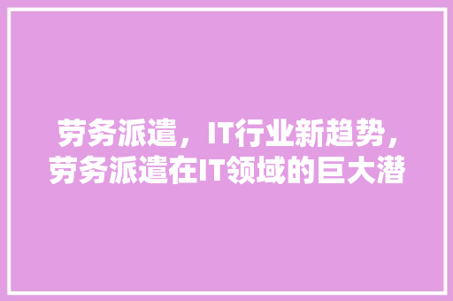 劳务派遣，IT行业新趋势，劳务派遣在IT领域的巨大潜力！ 搜狗SEO