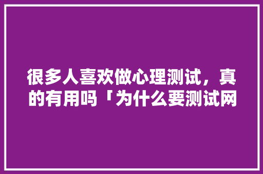 很多人喜欢做心理测试，真的有用吗「为什么要测试网站呢」 很多人喜欢做心理测试，真的有用吗「为什么要测试网站呢」 百度SEO