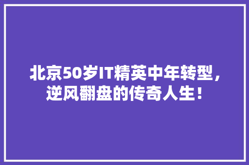 北京50岁IT精英中年转型，逆风翻盘的传奇人生！ 神马SEO