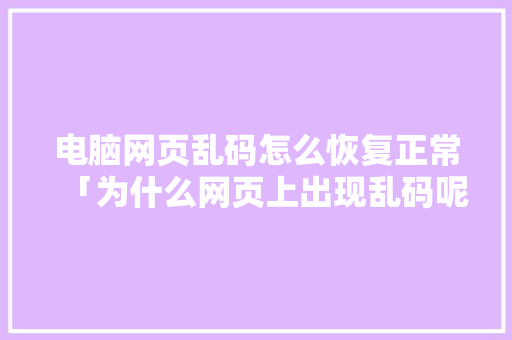 电脑网页乱码怎么恢复正常「为什么网页上出现乱码呢」 电脑网页乱码怎么恢复正常「为什么网页上出现乱码呢」 百度SEO