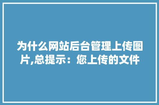 为什么网站后台管理上传图片,总提示：您上传的文件太大,上传不成功，我传的是15K的格式是jpg「网站为什么无法上传视频」 为什么网站后台管理上传图片,总提示：您上传的文件太大,上传不成功，我传的是15K的格式是jpg「网站为什么无法上传视频」 搜狗SEO