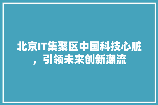 北京IT集聚区中国科技心脏，引领未来创新潮流 百度SEO