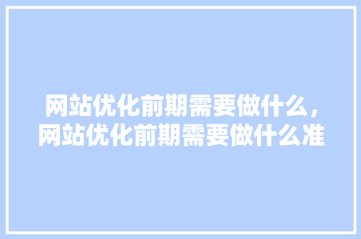 网站优化前期需要做什么，网站优化前期需要做什么准备工作。 网站优化前期需要做什么，网站优化前期需要做什么准备工作。 必应SEO
