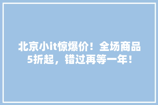 北京小it惊爆价！全场商品5折起，错过再等一年！ 百度SEO