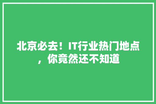 北京必去！IT行业热门地点，你竟然还不知道 GoogleSEO