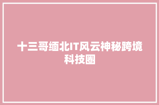 十三哥缅北IT风云神秘跨境科技圈 神马SEO