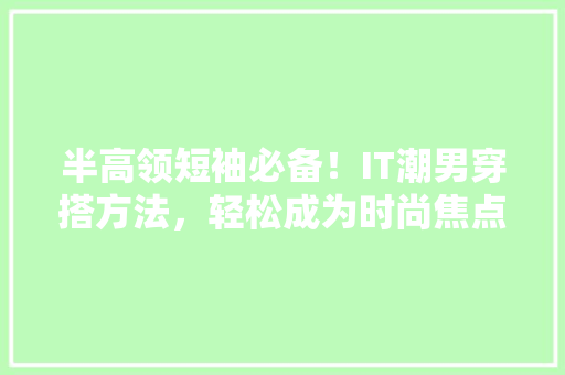 半高领短袖必备！IT潮男穿搭方法，轻松成为时尚焦点 必应SEO