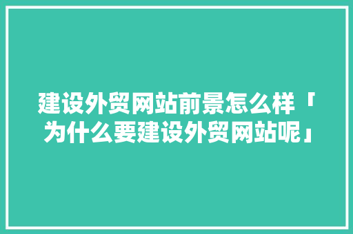 建设外贸网站前景怎么样「为什么要建设外贸网站呢」 建设外贸网站前景怎么样「为什么要建设外贸网站呢」 GoogleSEO