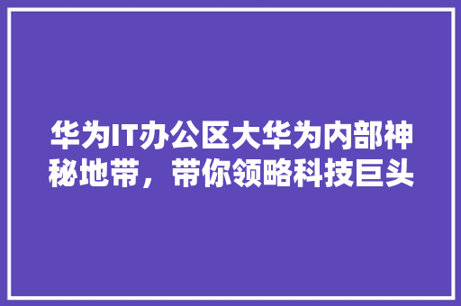 华为IT办公区大华为内部神秘地带，带你领略科技巨头的工作环境！ 搜狗SEO