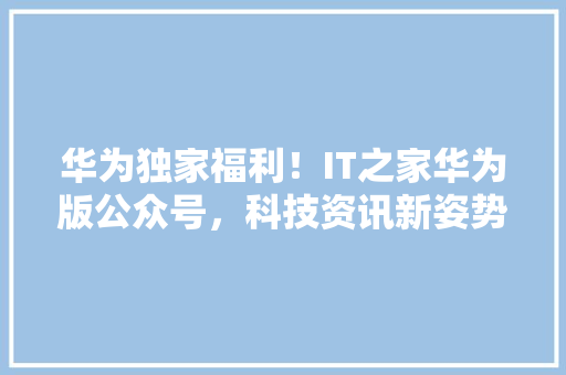 华为独家福利！IT之家华为版公众号，科技资讯新姿势！ 百度SEO