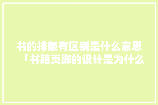 书的排版有区别是什么意思「书籍页脚的设计是为什么设计的」 书的排版有区别是什么意思「书籍页脚的设计是为什么设计的」 GoogleSEO