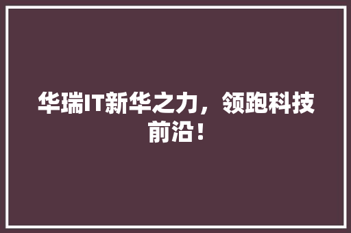 华瑞IT新华之力，领跑科技前沿！ 神马SEO