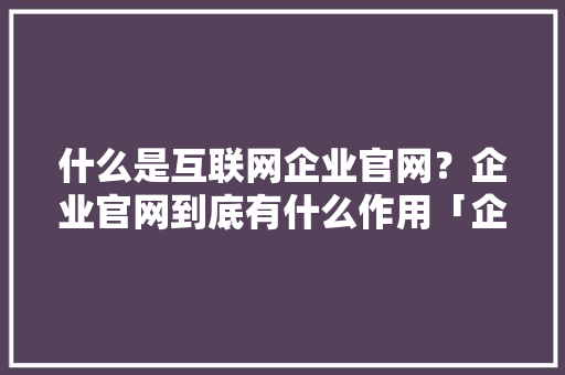 什么是互联网企业官网？企业官网到底有什么作用「企业为什么需要官网认证」 什么是互联网企业官网？企业官网到底有什么作用「企业为什么需要官网认证」 必应SEO