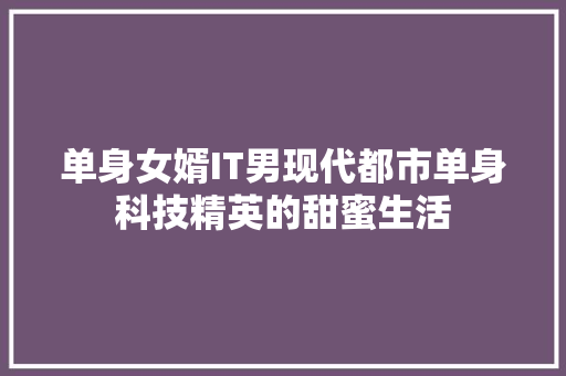 单身女婿IT男现代都市单身科技精英的甜蜜生活 神马SEO