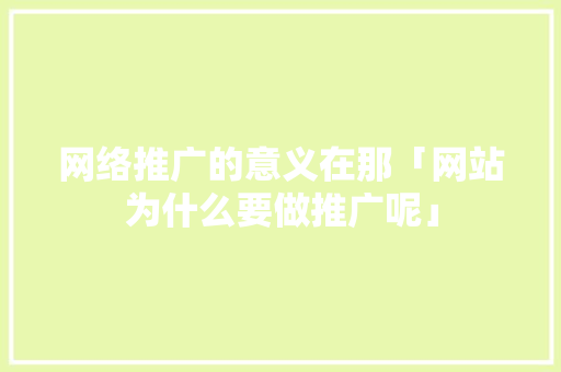 网络推广的意义在那「网站为什么要做推广呢」 网络推广的意义在那「网站为什么要做推广呢」 百度SEO