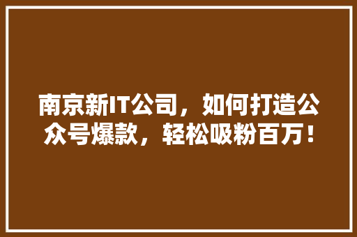 南京新IT公司，如何打造公众号爆款，轻松吸粉百万！ 神马SEO