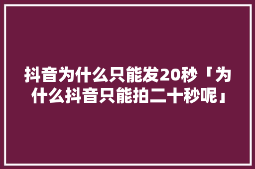 抖音为什么只能发20秒「为什么抖音只能拍二十秒呢」 抖音为什么只能发20秒「为什么抖音只能拍二十秒呢」 百度SEO