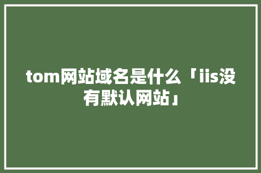 tom网站域名是什么「iis没有默认网站」 tom网站域名是什么「iis没有默认网站」 GoogleSEO
