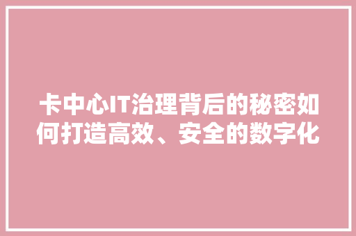 卡中心IT治理背后的秘密如何打造高效、安全的数字化运营 神马SEO