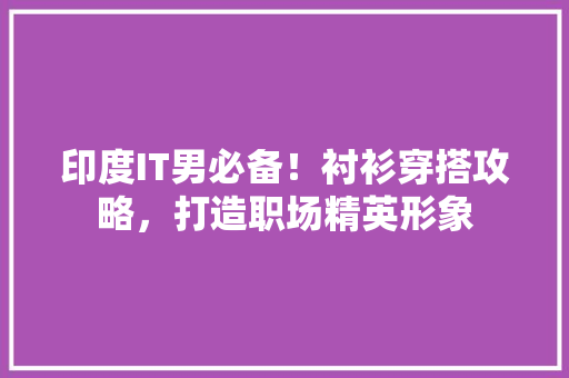 印度IT男必备！衬衫穿搭攻略，打造职场精英形象 必应SEO