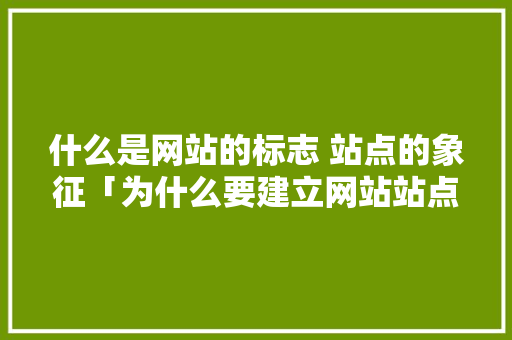 什么是网站的标志 站点的象征「为什么要建立网站站点呢英语」 什么是网站的标志 站点的象征「为什么要建立网站站点呢英语」 百度SEO