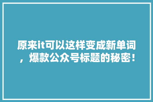 原来it可以这样变成新单词，爆款公众号标题的秘密！ 百度SEO