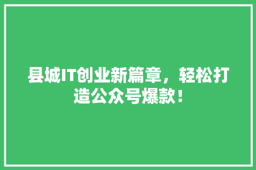 县城IT创业新篇章，轻松打造公众号爆款！ 搜狗SEO