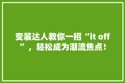 变装达人教你一招“it off”，轻松成为潮流焦点！ 必应SEO