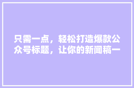 只需一点，轻松打造爆款公众号标题，让你的新闻稿一夜走红！