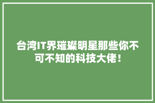 台湾IT界璀璨明星那些你不可不知的科技大佬！
