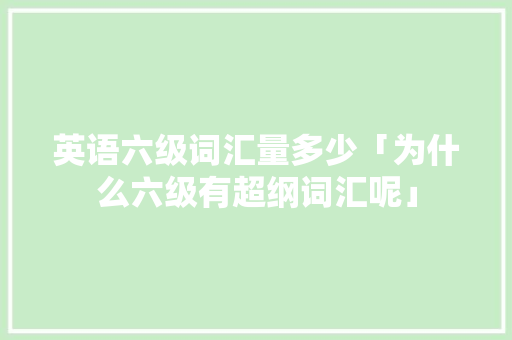 英语六级词汇量多少「为什么六级有超纲词汇呢」 英语六级词汇量多少「为什么六级有超纲词汇呢」 神马SEO