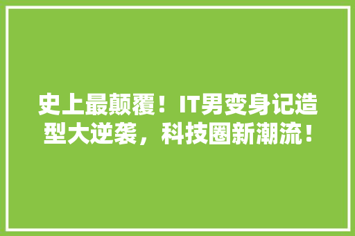 史上最颠覆！IT男变身记造型大逆袭，科技圈新潮流！ 百度SEO