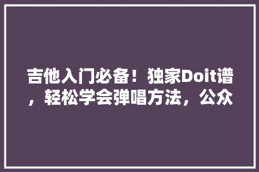 吉他入门必备！独家Doit谱，轻松学会弹唱方法，公众号爆款来袭！ 必应SEO
