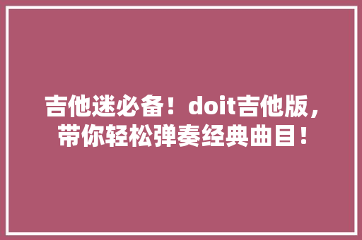 吉他迷必备！doit吉他版，带你轻松弹奏经典曲目！ 百度SEO