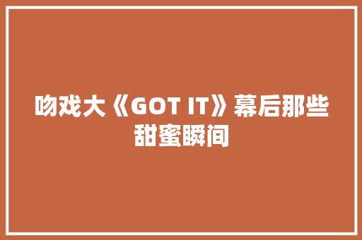 吻戏大《GOT IT》幕后那些甜蜜瞬间 GoogleSEO