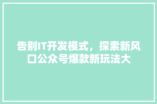 告别IT开发模式，探索新风口公众号爆款新玩法大 神马SEO