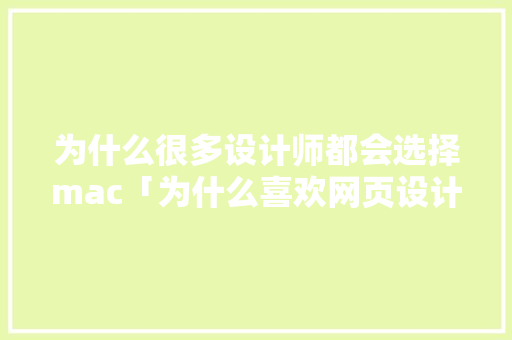 为什么很多设计师都会选择mac「为什么喜欢网页设计这门课」 为什么很多设计师都会选择mac「为什么喜欢网页设计这门课」 必应SEO