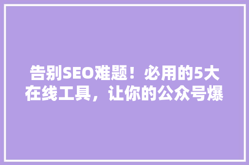 告别SEO难题！必用的5大在线工具，让你的公众号爆款轻松吸粉 百度SEO