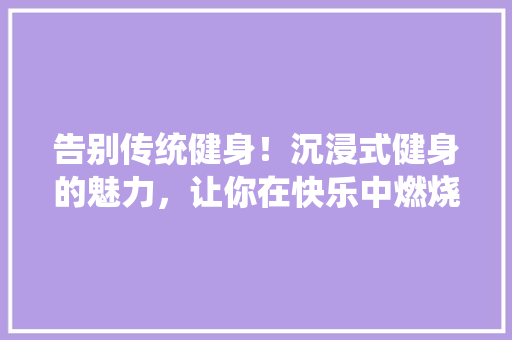 告别传统健身！沉浸式健身的魅力，让你在快乐中燃烧脂肪！ 搜狗SEO