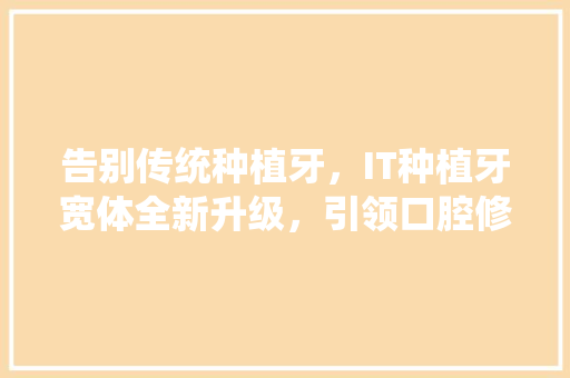 告别传统种植牙，IT种植牙宽体全新升级，引领口腔修复新潮流！ 必应SEO