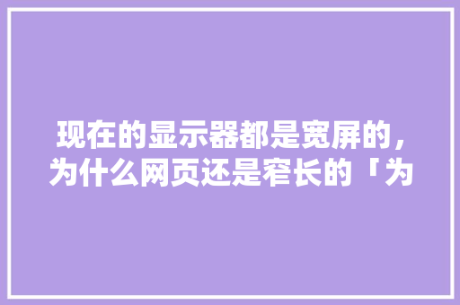 现在的显示器都是宽屏的，为什么网页还是窄长的「为什么网站设计很少全屏了」 现在的显示器都是宽屏的，为什么网页还是窄长的「为什么网站设计很少全屏了」 必应SEO