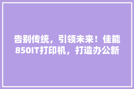 告别传统，引领未来！佳能850IT打印机，打造办公新高度 搜狗SEO
