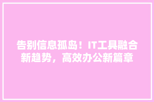 告别信息孤岛！IT工具融合新趋势，高效办公新篇章 搜狗SEO