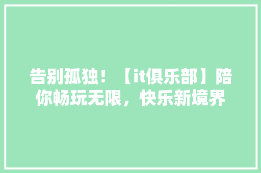 告别孤独！【it俱乐部】陪你畅玩无限，快乐新境界 神马SEO
