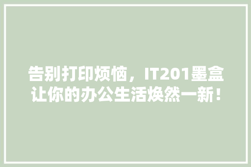 告别打印烦恼，IT201墨盒让你的办公生活焕然一新！ 必应SEO