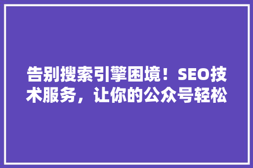 告别搜索引擎困境！SEO技术服务，让你的公众号轻松爆款！ GoogleSEO