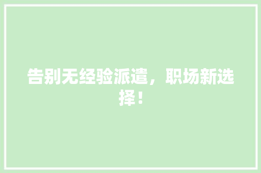 告别无经验派遣，职场新选择！