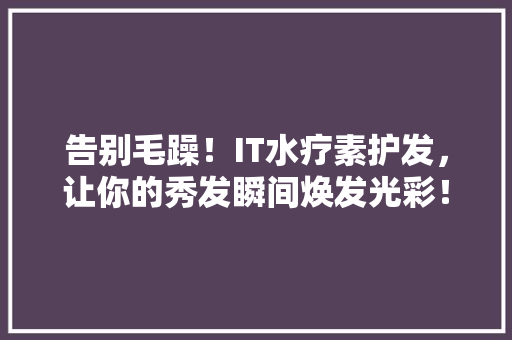 告别毛躁！IT水疗素护发，让你的秀发瞬间焕发光彩！ 神马SEO