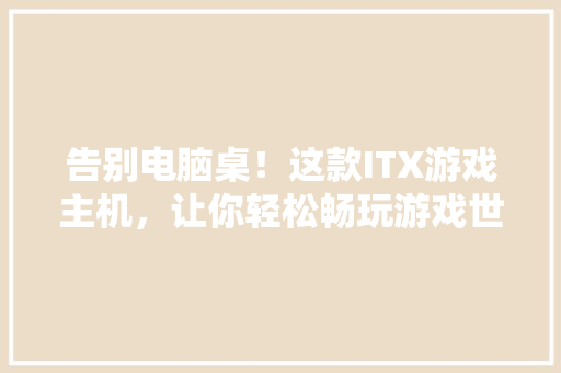 告别电脑桌！这款ITX游戏主机，让你轻松畅玩游戏世界 百度SEO
